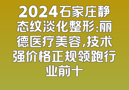2024石家庄静态纹淡化整形：丽德医疗美容，技术强价格正规领跑行业前十