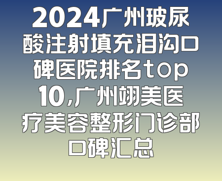 2024广州玻尿酸注射填充泪沟口碑医院排名top10，广州翊美医疗美容整形门诊部口碑汇总