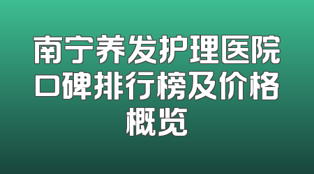 南宁养发护理医院口碑排行榜及价格概览
