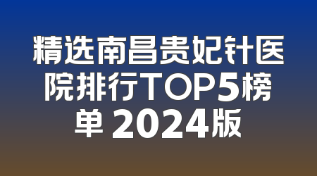 精选南昌贵妃针医院排行TOP5榜单 2024版