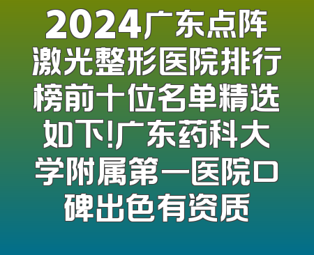 2024广东点阵激光整形医院排行榜前十位名单精选如下！广东药科大学附属第一医院口碑出色有资质