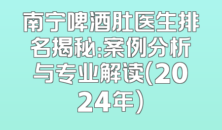 南宁啤酒肚医生排名揭秘：案例分析与专业解读（2024年）