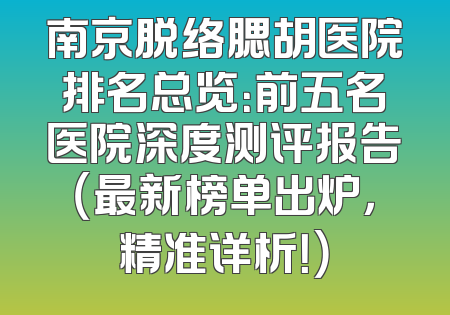 南京脱络腮胡医院排名总览：前五名医院深度测评报告（最新榜单出炉，精准详析！）