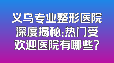 义乌专业整形医院深度揭秘：热门受欢迎医院有哪些？
