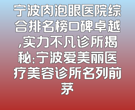 宁波肉泡眼医院综合排名榜口碑卓越，实力不凡诊所揭秘：宁波爱美丽医疗美容诊所名列前茅