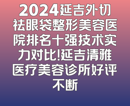 2024延吉外切祛眼袋整形美容医院排名十强技术实力对比！延吉清雅医疗美容诊所好评不断