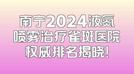 南宁2024液氮喷雾治疗雀斑医院权威排名揭晓！