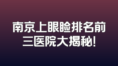 南京上眼睑排名前三医院大揭秘！