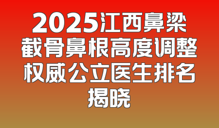 2025江西鼻梁截骨鼻根高度调整权威公立医生排名揭晓