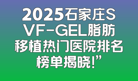 2025石家庄SVF-GEL脂肪移植热门医院排名榜单揭晓！”