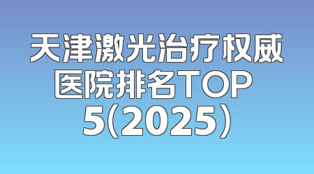 天津激光治疗权威医院排名TOP 5（2025）