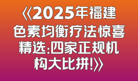 《2025年福建色素均衡疗法惊喜精选：四家正规机构大比拼！》