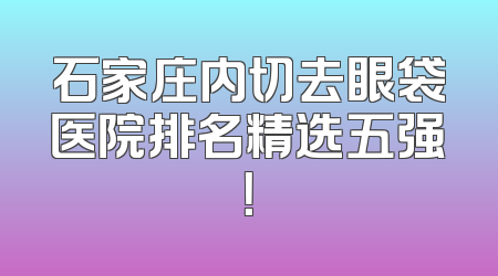 石家庄内切去眼袋医院排名精选五强！