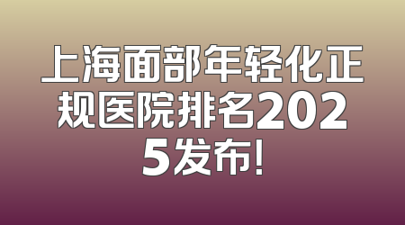 上海面部年轻化正规医院排名2025发布！