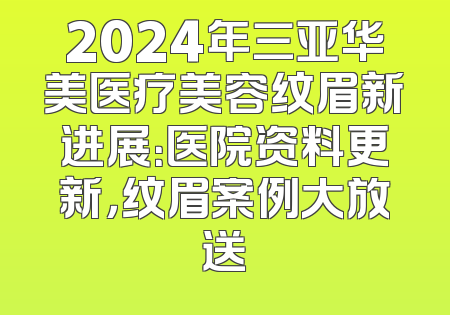 2024年三亚华美医疗美容纹眉新进展：医院资料更新，纹眉案例大放送