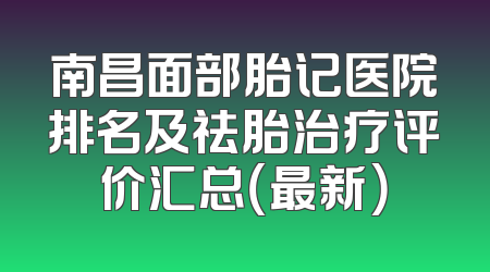 南昌面部胎记医院排名及祛胎治疗评价汇总（最新）