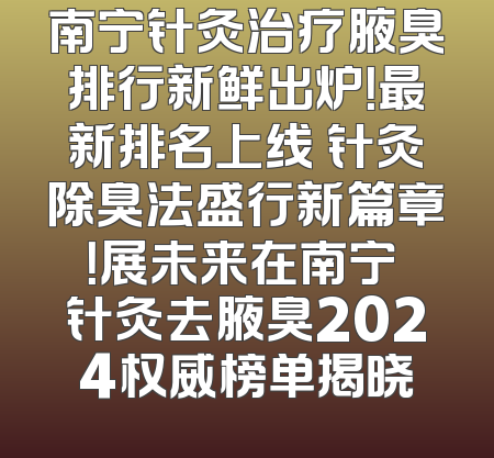 南宁针灸治疗腋臭排行新鲜出炉！最新排名上线 针灸除臭法盛行新篇章！展未来在南宁 针灸去腋臭2024权威榜单揭晓