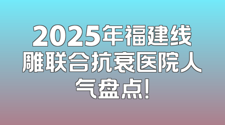 2025年福建线雕联合抗衰医院人气盘点！