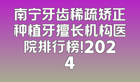 南宁牙齿稀疏矫正种植牙擅长机构医院排行榜!2024