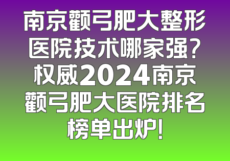 南京颧弓肥大整形医院技术哪家强？权威2024南京颧弓肥大医院排名榜单出炉！