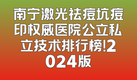 南宁激光祛痘坑痘印权威医院公立私立技术排行榜！2024版