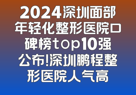 2024深圳面部年轻化整形医院口碑榜top10强公布！深圳鹏程整形医院人气高