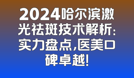 2024哈尔滨激光祛斑技术解析：实力盘点，医美口碑卓越！