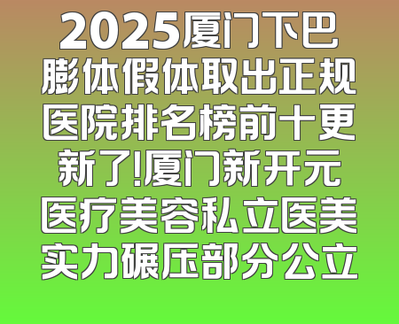 2025厦门下巴膨体假体取出正规医院排名榜前十更新了！厦门新开元医疗美容私立医美实力碾压部分公立