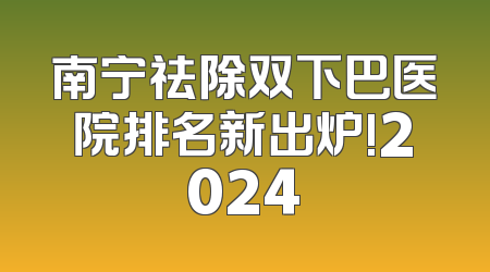 南宁祛除双下巴医院排名新出炉!2024