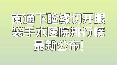 南通下睑缘切开眼袋手术医院排行榜最新公布！