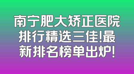 南宁肥大矫正医院排行精选三佳！最新排名榜单出炉！