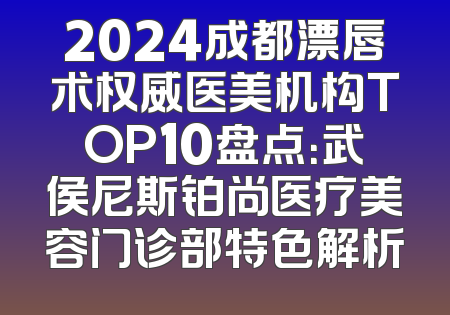2024成都漂唇术权威医美机构TOP10盘点：武侯尼斯铂尚医疗美容门诊部特色解析