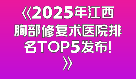 《2025年江西胸部修复术医院排名TOP5发布！》