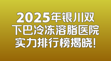 2025年银川双下巴冷冻溶脂医院实力排行榜揭晓！