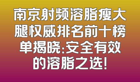 南京射频溶脂瘦大腿权威排名前十榜单揭晓：安全有效的溶脂之选！