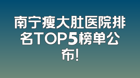 南宁瘦大肚医院排名TOP5榜单公布！