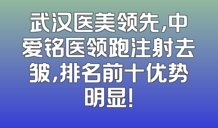 武汉医美领先，中爱铭医领跑注射去皱，排名前十优势明显！