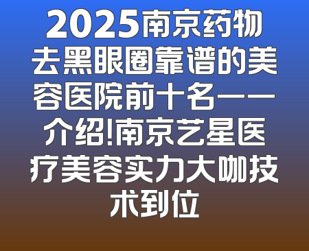 2025南京药物去黑眼圈靠谱的美容医院前十名一一介绍！南京艺星医疗美容实力大咖技术到位