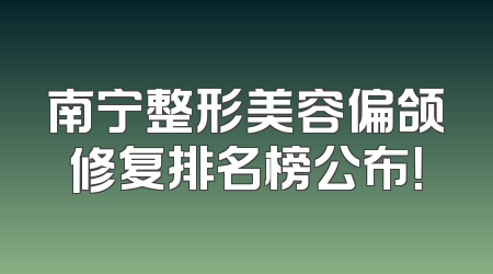 南宁整形美容偏颌修复排名榜公布！