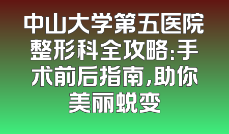 中山大学第五医院整形科全攻略：手术前后指南，助你美丽蜕变