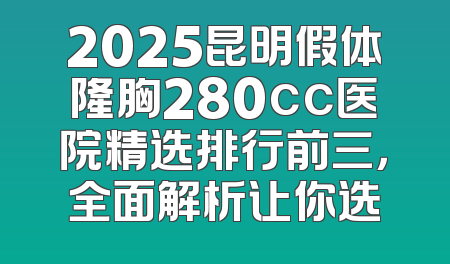 2025昆明假体隆胸280cc医院精选排行前三，全面解析让你选