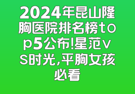 2024年昆山隆胸医院排名榜top5公布！星范vs时光，平胸女孩必看