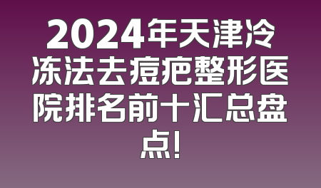 2024年天津冷冻法去痘疤整形医院排名前十汇总盘点!