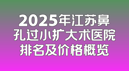 2025年江苏鼻孔过小扩大术医院排名及价格概览