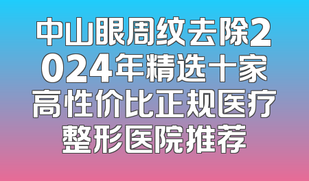中山眼周纹去除2024年精选十家高性价比正规医疗整形医院推荐