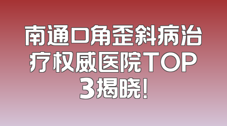 南通口角歪斜病治疗权威医院TOP3揭晓！