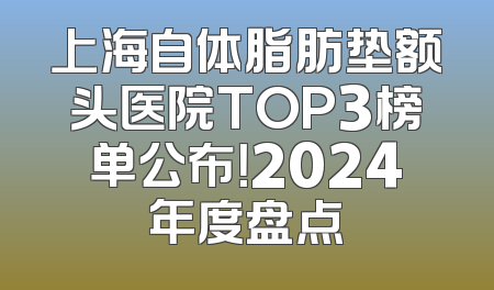 上海自体脂肪垫额头医院TOP3榜单公布！2024年度盘点