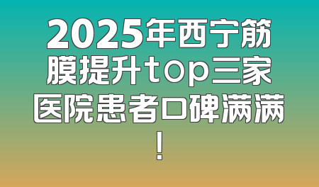 2025年西宁筋膜提升top三家医院患者口碑满满！