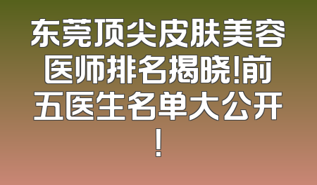 东莞顶尖皮肤美容医师排名揭晓！前五医生名单大公开！