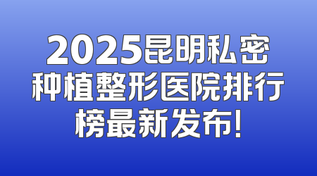 2025昆明私密种植整形医院排行榜最新发布！